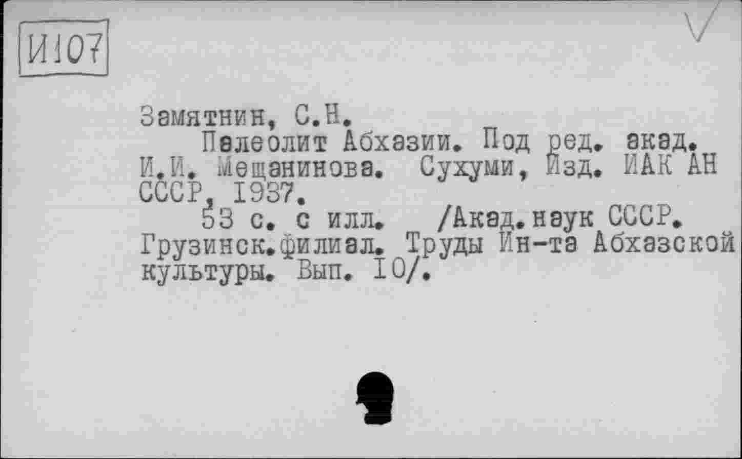 ﻿И107
Замятнин, С.H.
Палеолит Абхазии. Под ред. акад.
И.И. Мещанинова. Сухуми, Изд. ИАК АН СССР, 1937.
53 с. с илл. /Акад.наук СССР.
Грузинок.филиал. Труды Ин-та Абхазской культуры. Вып. 10/.